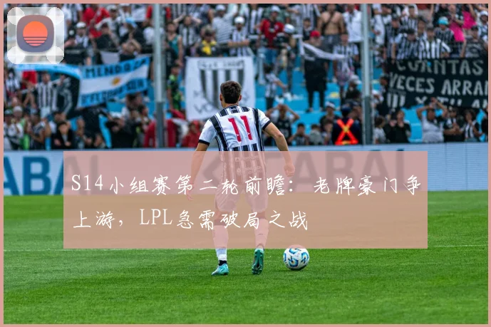 S14小组赛第二轮前瞻：老牌豪门争上游，LPL急需破局之战