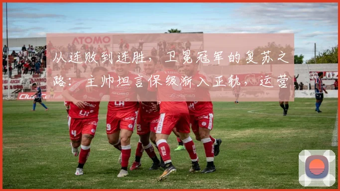 从连败到连胜，卫冕冠军的复苏之路：主帅坦言保级渐入正轨，运营策略仍待雕琢