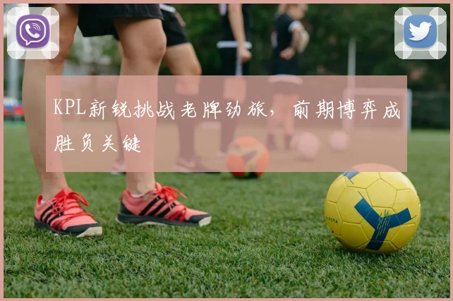 KPL新锐挑战老牌劲旅，前期博弈成胜负关键