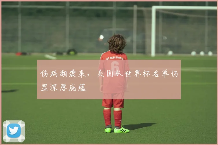 伤病潮袭来，美国队世界杯名单仍显深厚底蕴