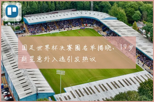 国足世界杯决赛圈名单揭晓，19岁新星意外入选引发热议