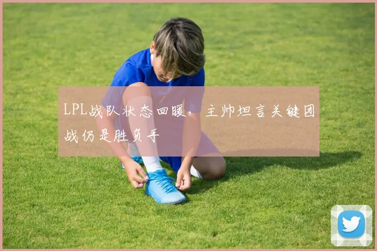 LPL战队状态回暖，主帅坦言关键团战仍是胜负手