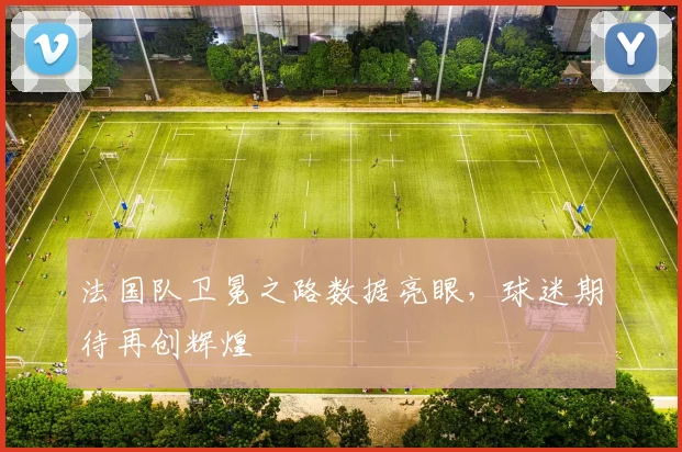 法国队卫冕之路数据亮眼，球迷期待再创辉煌