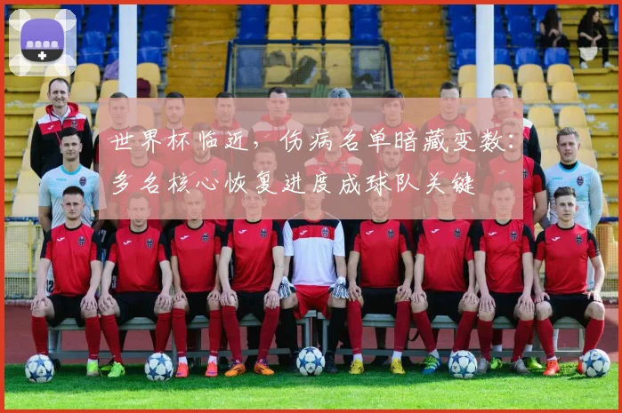 世界杯临近，伤病名单暗藏变数：多名核心恢复进度成球队关键