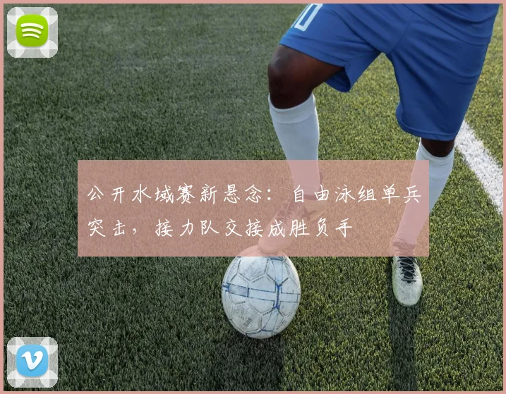 公开水域赛新悬念：自由泳组单兵突击，接力队交接成胜负手