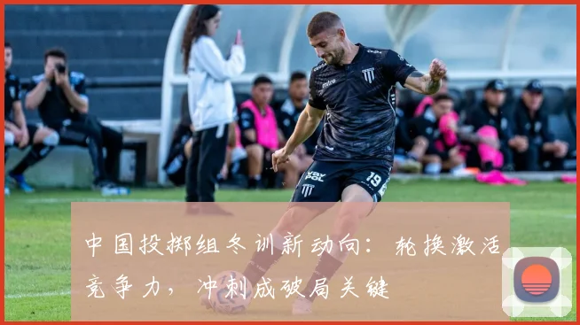 中国投掷组冬训新动向：轮换激活竞争力，冲刺成破局关键