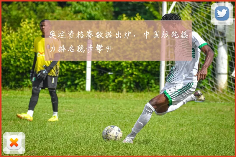 奥运资格赛数据出炉，中国短跑接力排名稳步攀升