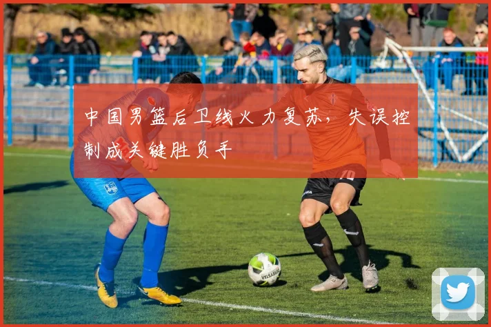 中国男篮后卫线火力复苏，失误控制成关键胜负手