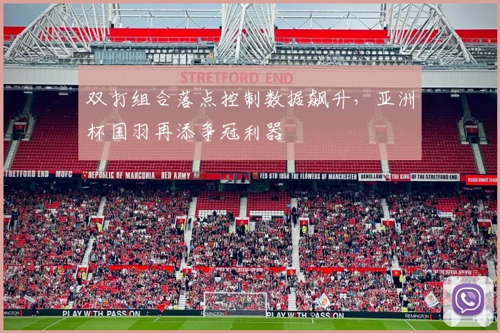 双打组合落点控制数据飙升，亚洲杯国羽再添争冠利器
