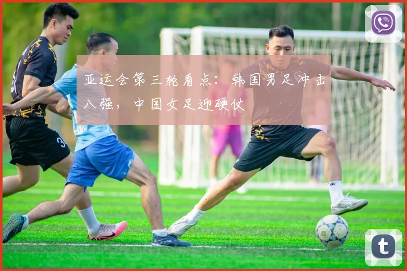 亚运会第三轮看点：韩国男足冲击八强，中国女足迎硬仗