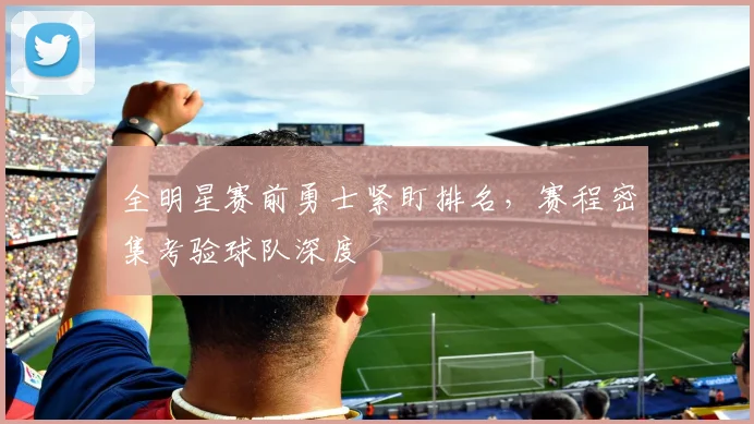 全明星赛前勇士紧盯排名，赛程密集考验球队深度
