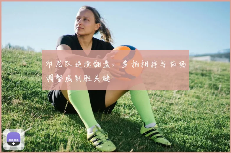 印尼队逆境翻盘，多拍相持与临场调整成制胜关键
