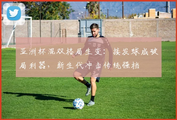 亚洲杯混双格局生变：接发球成破局利器，新生代冲击传统强档