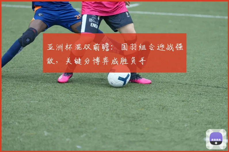 亚洲杯混双前瞻：国羽组合迎战强敌，关键分博弈成胜负手