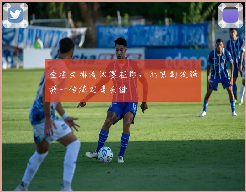 全运女排淘汰赛在即，北京副攻强调一传稳定是关键