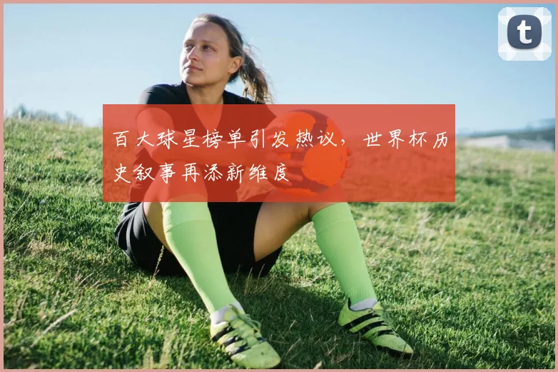 百大球星榜单引发热议，世界杯历史叙事再添新维度