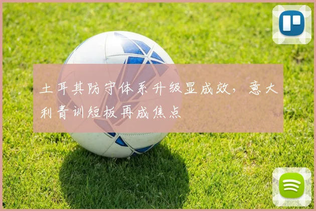 土耳其防守体系升级显成效，意大利青训短板再成焦点