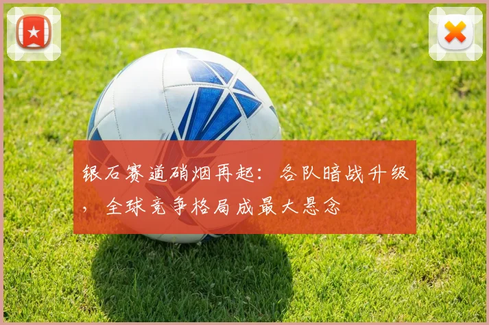 银石赛道硝烟再起：各队暗战升级，全球竞争格局成最大悬念