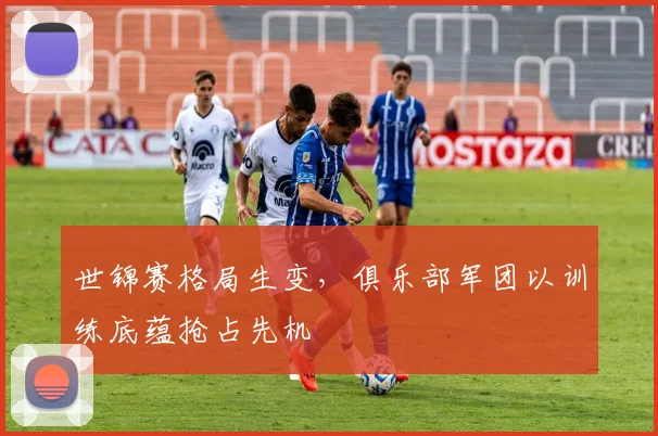 世锦赛格局生变，俱乐部军团以训练底蕴抢占先机