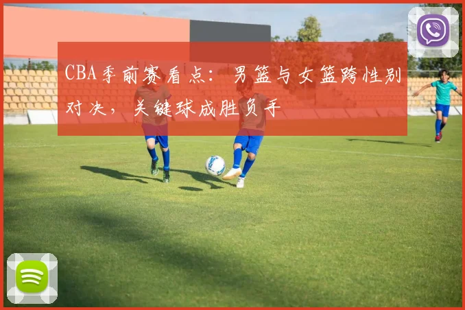 CBA季前赛看点：男篮与女篮跨性别对决，关键球成胜负手