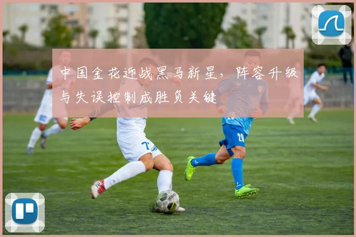 中国金花迎战黑马新星，阵容升级与失误控制成胜负关键