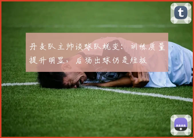 丹麦队主帅谈球队蜕变：训练质量提升明显，后场出球仍是短板
