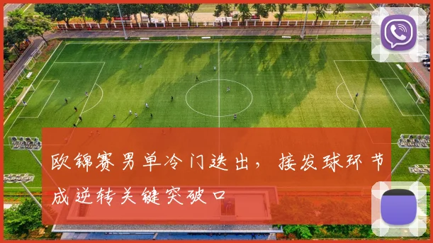 欧锦赛男单冷门迭出，接发球环节成逆转关键突破口