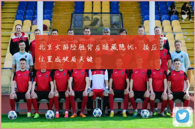 北京女排险胜背后暗藏隐忧，接应位置成破局关键