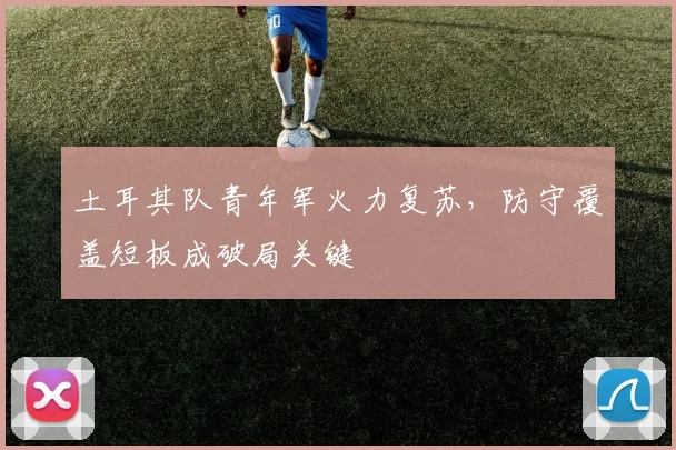 土耳其队青年军火力复苏，防守覆盖短板成破局关键