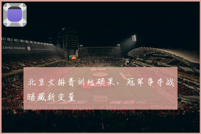 北京女排青训结硕果，冠军争夺战暗藏新变量