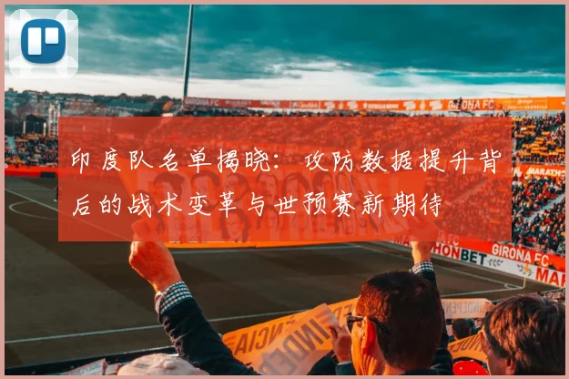 印度队名单揭晓：攻防数据提升背后的战术变革与世预赛新期待