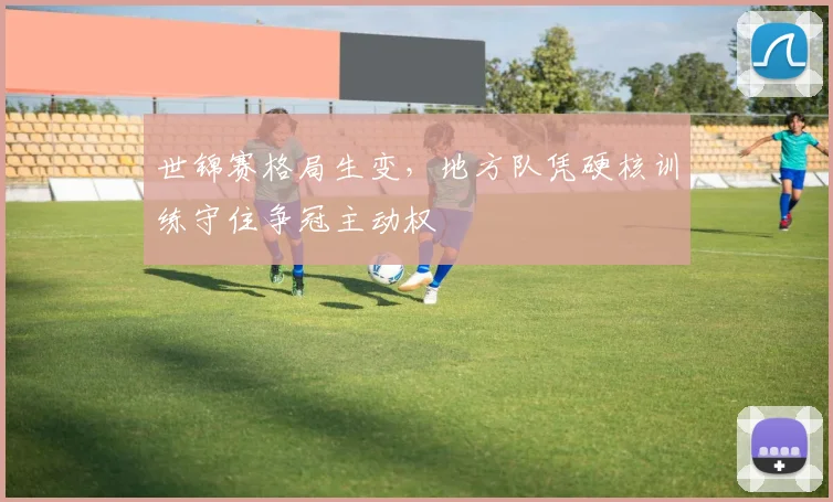 世锦赛格局生变，地方队凭硬核训练守住争冠主动权