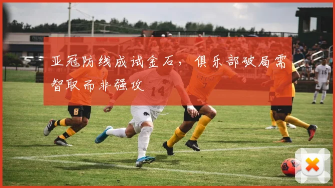 亚冠防线成试金石，俱乐部破局需智取而非强攻