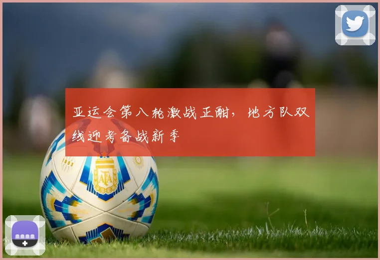 亚运会第八轮激战正酣，地方队双线迎考备战新季