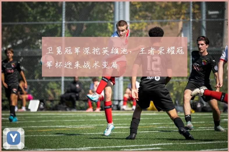 卫冕冠军深挖英雄池，王者荣耀冠军杯迎来战术变局