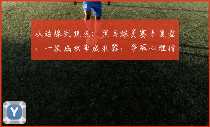 从边缘到焦点：黑马球员赛季复盘，一发成功率成利器，争冠心理待磨砺