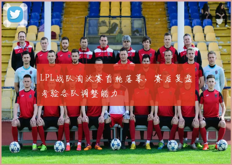 LPL战队淘汰赛首轮落幕，赛后复盘考验各队调整能力
