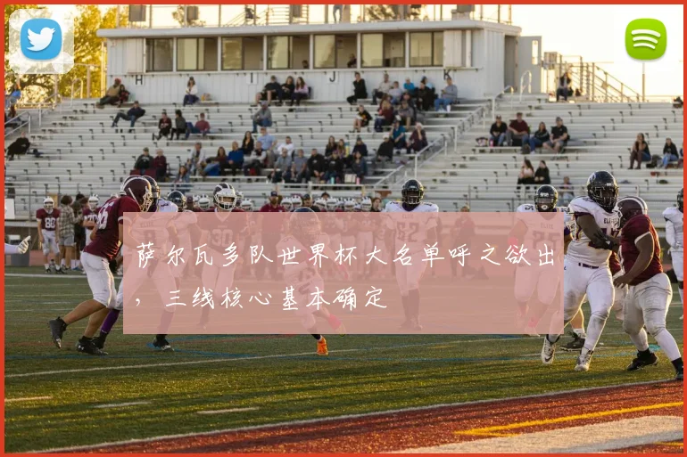 萨尔瓦多队世界杯大名单呼之欲出，三线核心基本确定