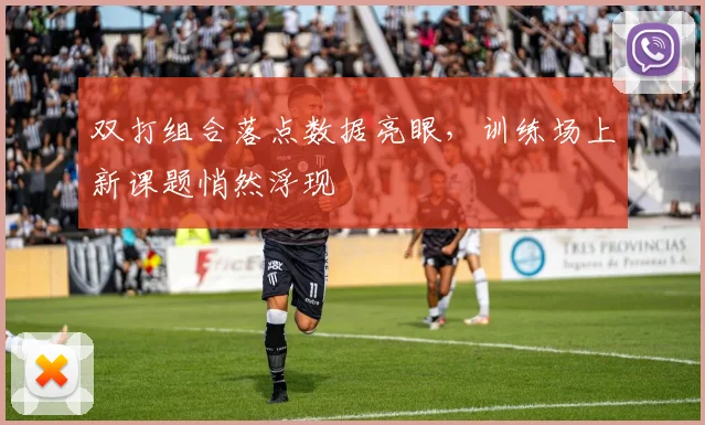 双打组合落点数据亮眼，训练场上新课题悄然浮现