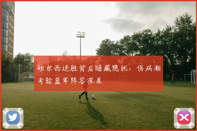 切尔西连胜背后暗藏隐忧，伤病潮考验蓝军阵容深度