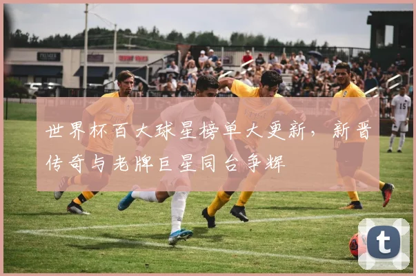 世界杯百大球星榜单大更新，新晋传奇与老牌巨星同台争辉