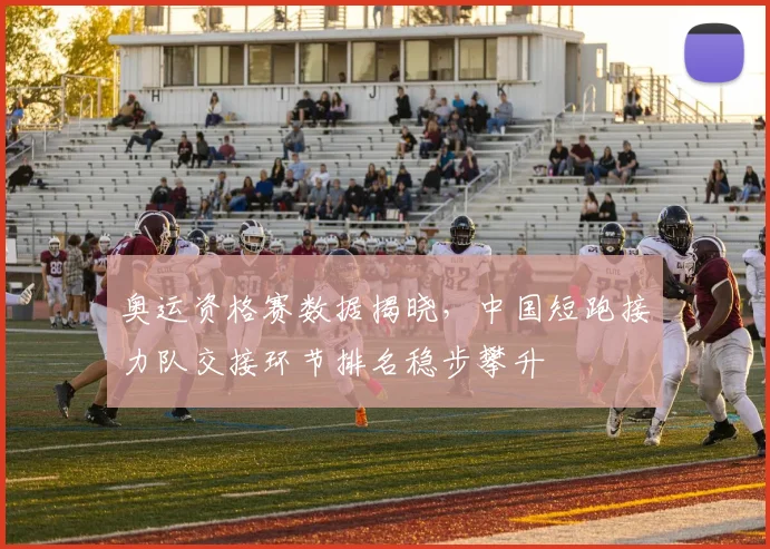 奥运资格赛数据揭晓，中国短跑接力队交接环节排名稳步攀升