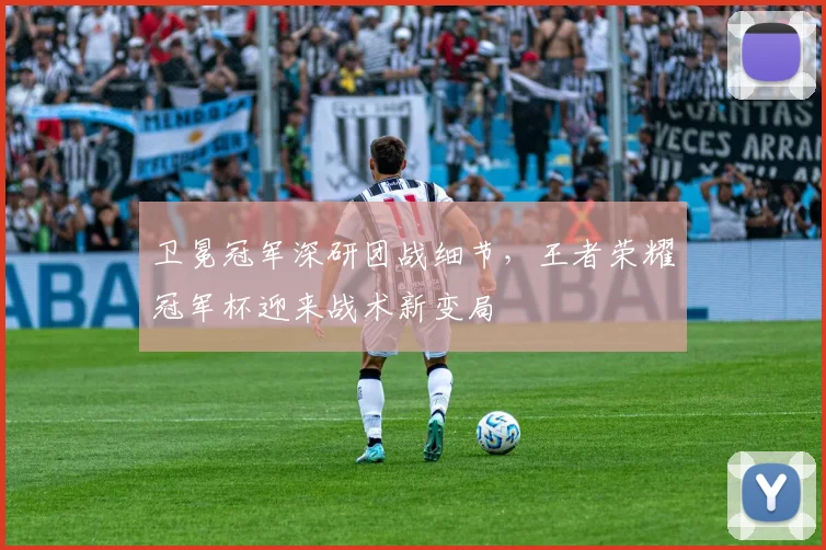 卫冕冠军深研团战细节，王者荣耀冠军杯迎来战术新变局
