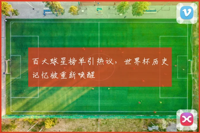 百大球星榜单引热议，世界杯历史记忆被重新唤醒