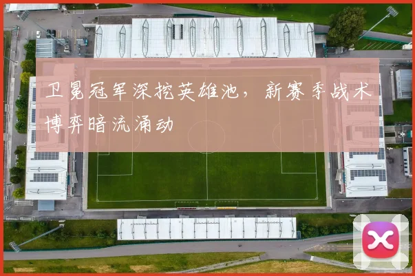 卫冕冠军深挖英雄池，新赛季战术博弈暗流涌动