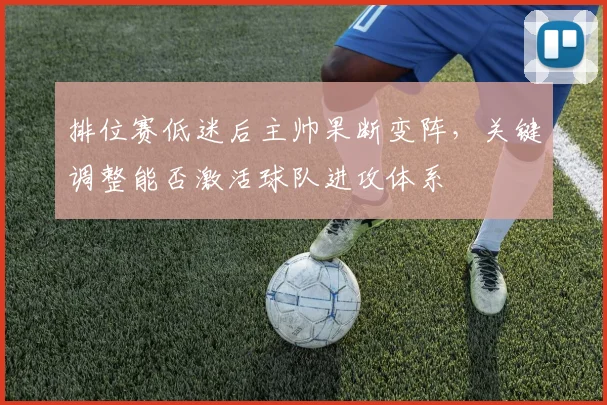 排位赛低迷后主帅果断变阵，关键调整能否激活球队进攻体系