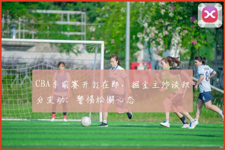 CBA季前赛开打在即，掘金主帅谈积分变动：警惕松懈心态