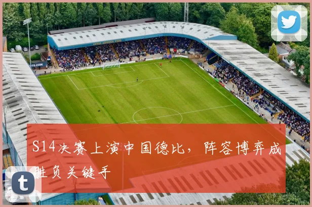 S14决赛上演中国德比，阵容博弈成胜负关键手