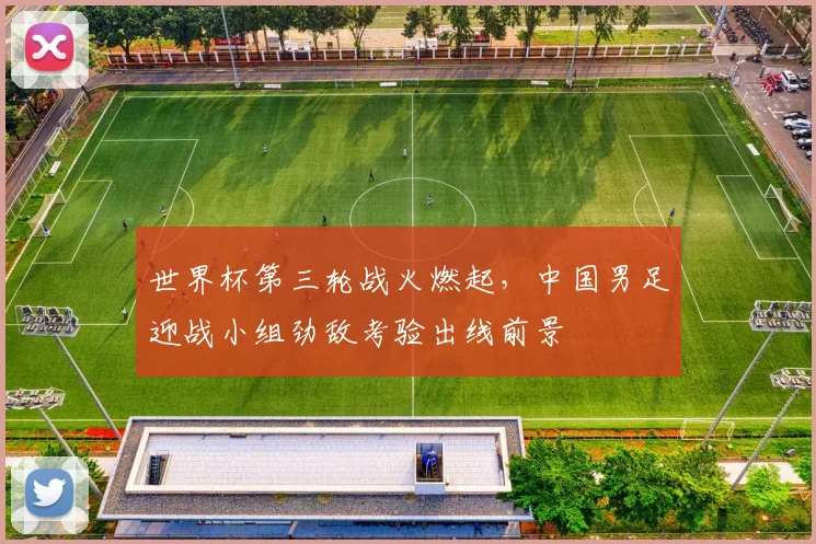 世界杯第三轮战火燃起，中国男足迎战小组劲敌考验出线前景