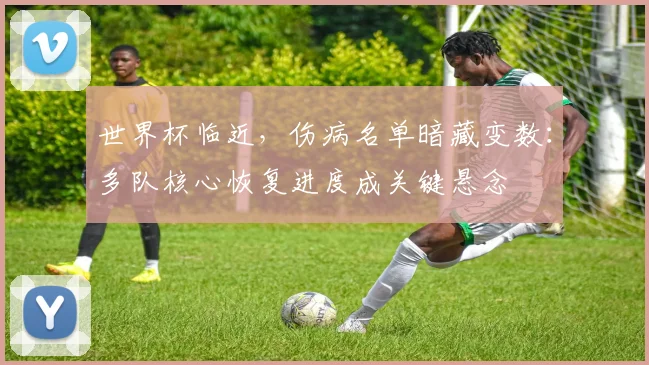 世界杯临近，伤病名单暗藏变数：多队核心恢复进度成关键悬念